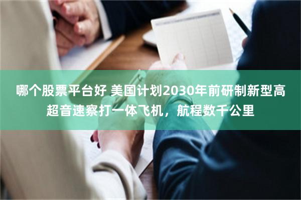 哪个股票平台好 美国计划2030年前研制新型高超音速察打一体飞机，航程数千公里