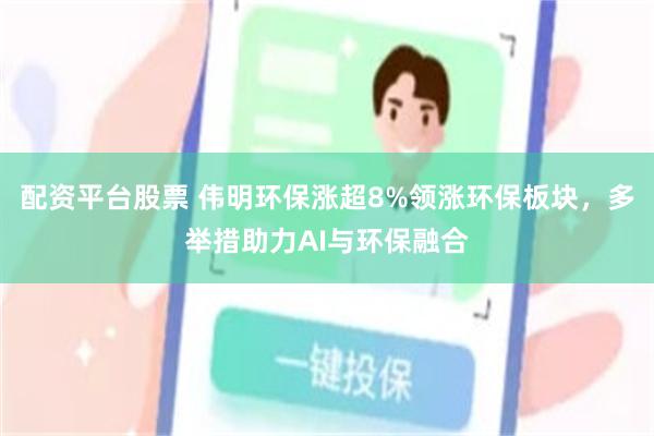 配资平台股票 伟明环保涨超8%领涨环保板块，多举措助力AI与环保融合