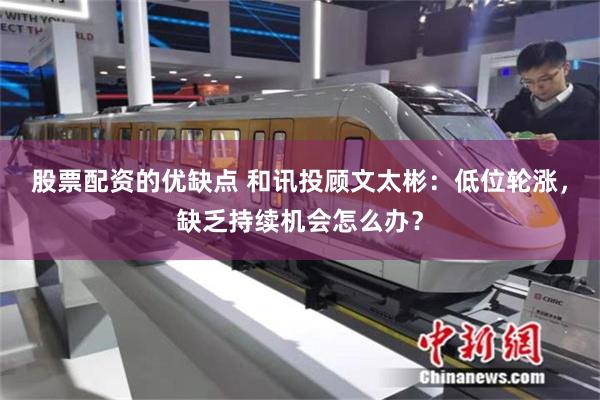 股票配资的优缺点 和讯投顾文太彬：低位轮涨，缺乏持续机会怎么办？