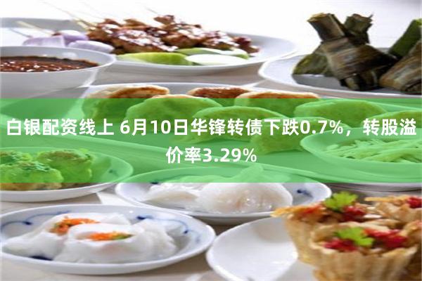 白银配资线上 6月10日华锋转债下跌0.7%，转股溢价率3.29%